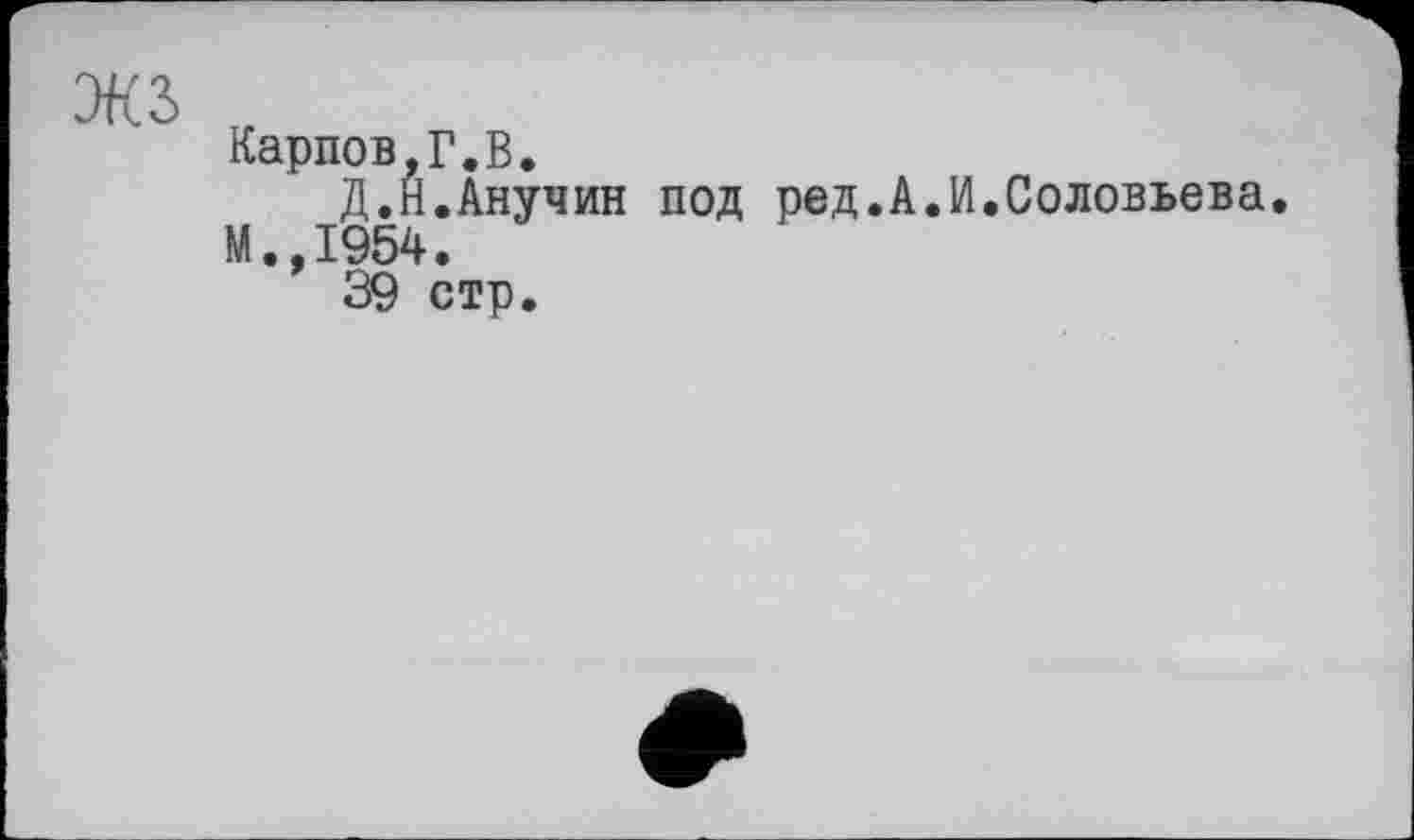 ﻿экз
Карпов,Г.В.
Д.Н.Анучин под ред.А М.,1954.
39 стр.
И.Соловьева.